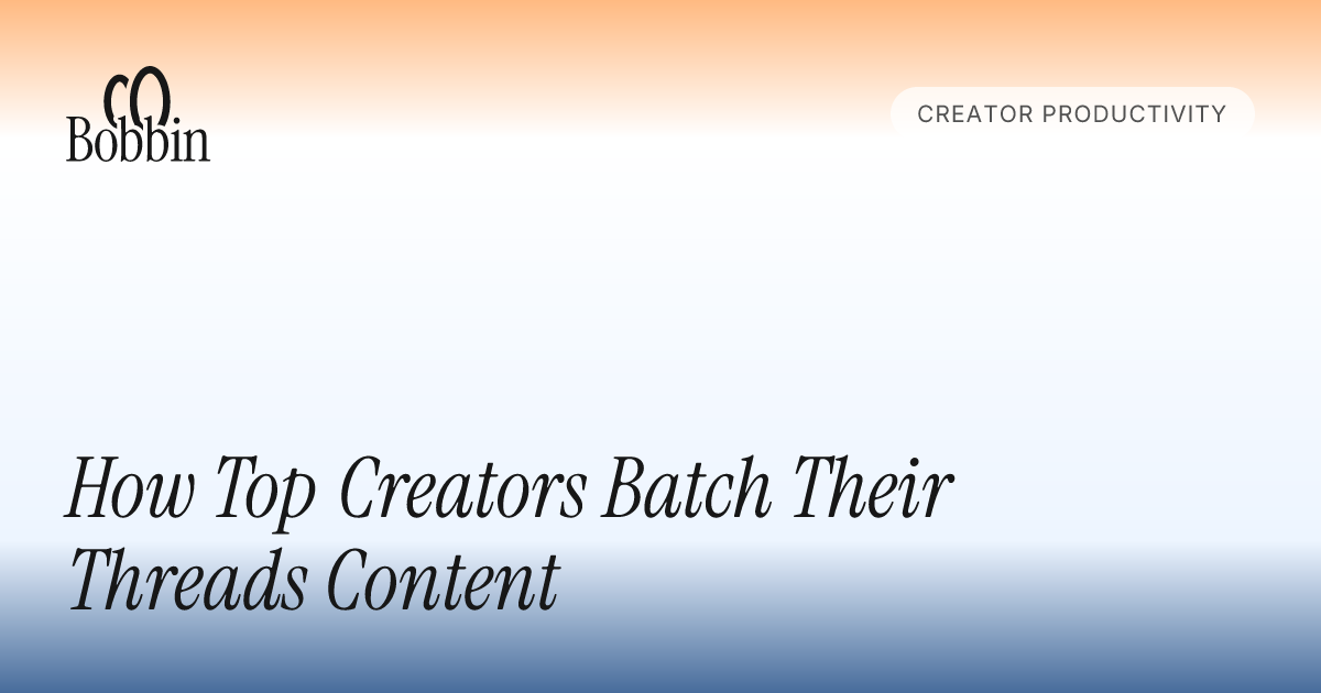 How Top Creators Batch Their Threads Content - Bobbin Blog